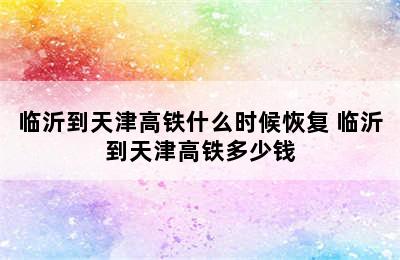 临沂到天津高铁什么时候恢复 临沂到天津高铁多少钱